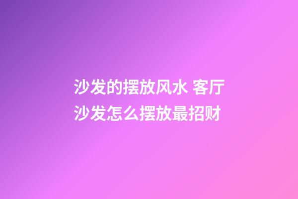 沙发的摆放风水 客厅沙发怎么摆放最招财